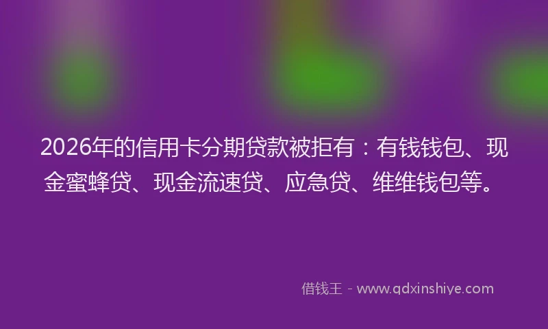 2026年的信用卡分期贷款被拒有：有钱钱包、现金蜜蜂贷、现金流速贷、应急贷、维维钱包等。