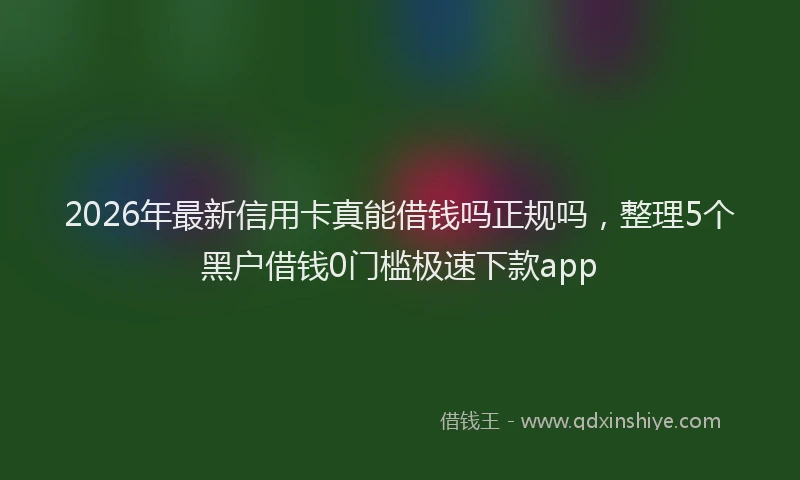 2026年最新信用卡真能借钱吗正规吗，整理5个黑户借钱0门槛极速下款app