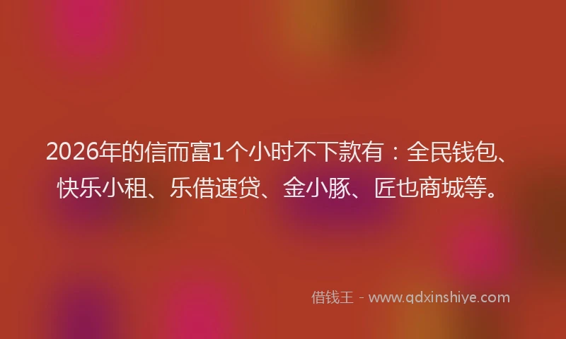 2026年的信而富1个小时不下款有：全民钱包、快乐小租、乐借速贷、金小豚、匠也商城等。