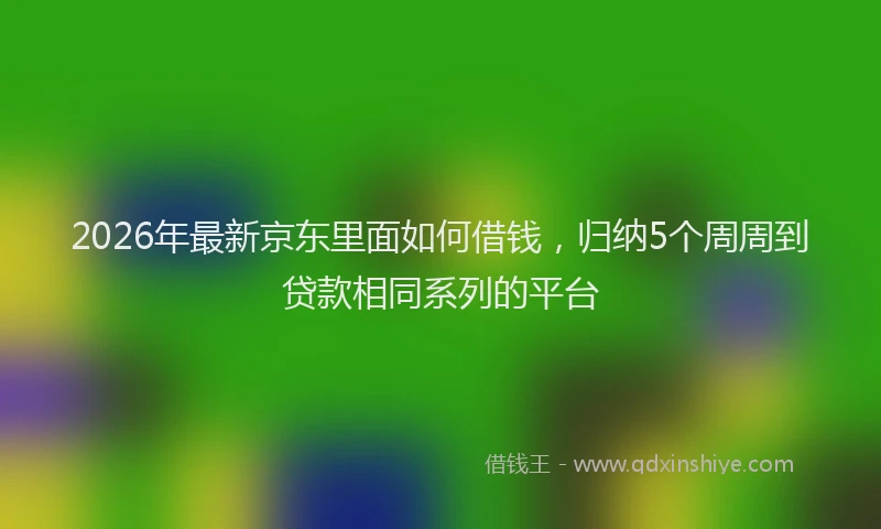 2026年最新京东里面如何借钱，归纳5个周周到贷款相同系列的平台