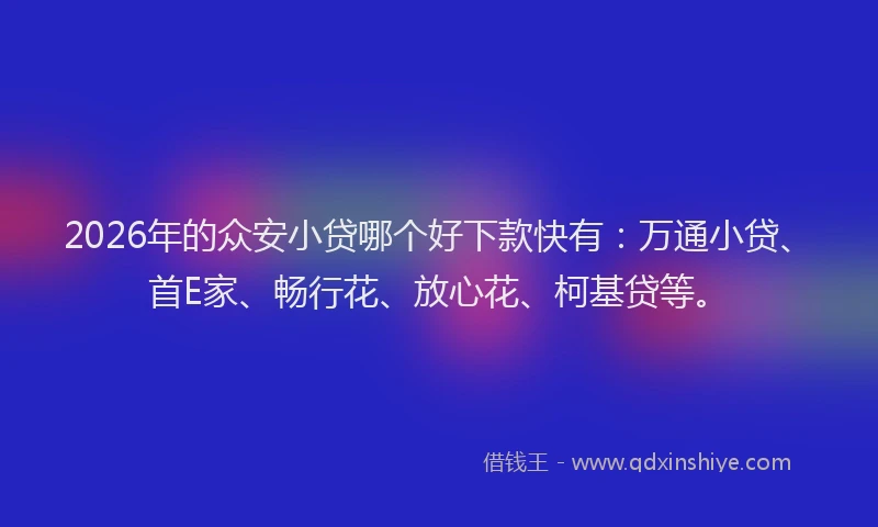 2026年的众安小贷哪个好下款快有:万通小贷、首E家、畅行花、放心花、柯基贷等。