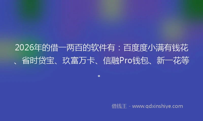 2026年的借一两百的软件有：百度度小满有钱花、省时贷宝、玖富万卡、信融Pro钱包、新一花等。