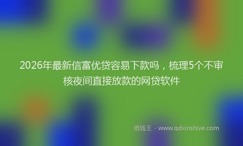 2026年最新信富优贷容易下款吗，梳理5个不审核夜间直接放款的网贷软件
