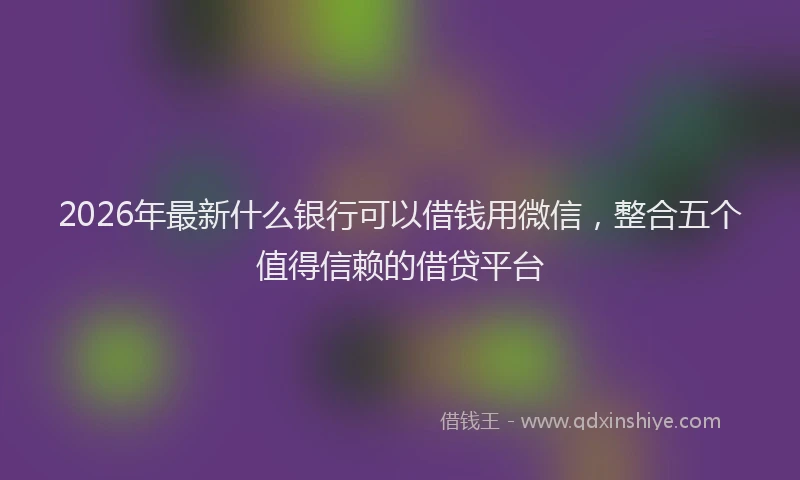 2026年最新什么银行可以借钱用微信，整合五个值得信赖的借贷平台