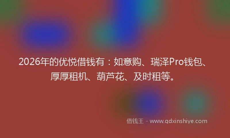 2026年的优悦借钱有：如意购、瑞泽Pro钱包、厚厚租机、葫芦花、及时租等。