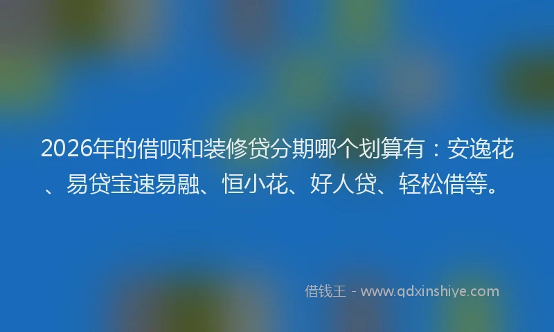 2026年的借呗和装修贷分期哪个划算有：安逸花、易贷宝速易融、恒小花、好人贷、轻松借等。