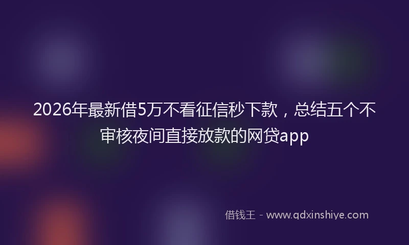 2026年最新借5万不看征信秒下款，总结五个不审核夜间直接放款的网贷app