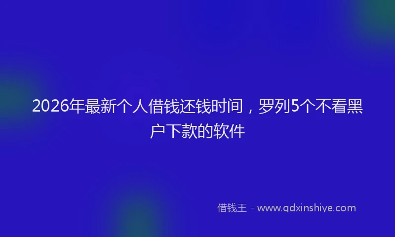2026年最新个人借钱还钱时间,罗列5个不看黑户下款的软件