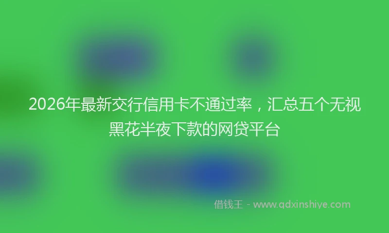 2026年最新交行信用卡不通过率，汇总五个无视黑花半夜下款的网贷平台