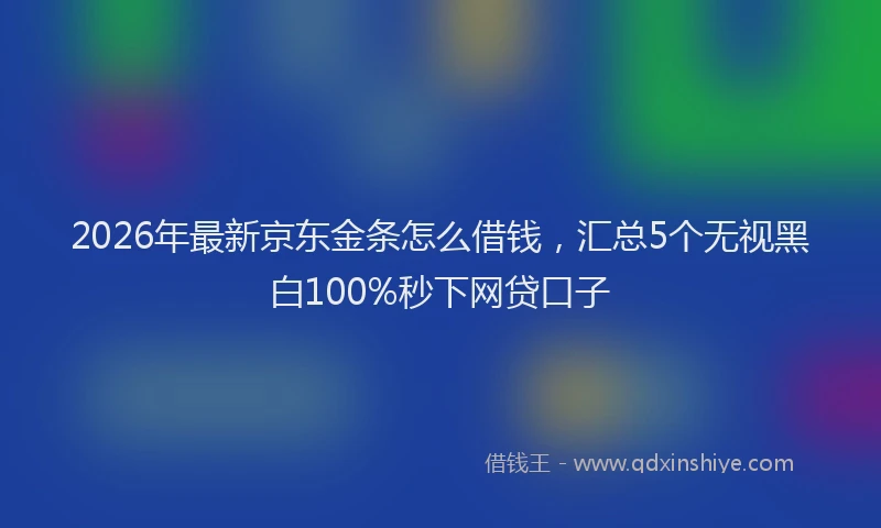 2026年最新京东金条怎么借钱,汇总5个无视黑白100%秒下网贷口子