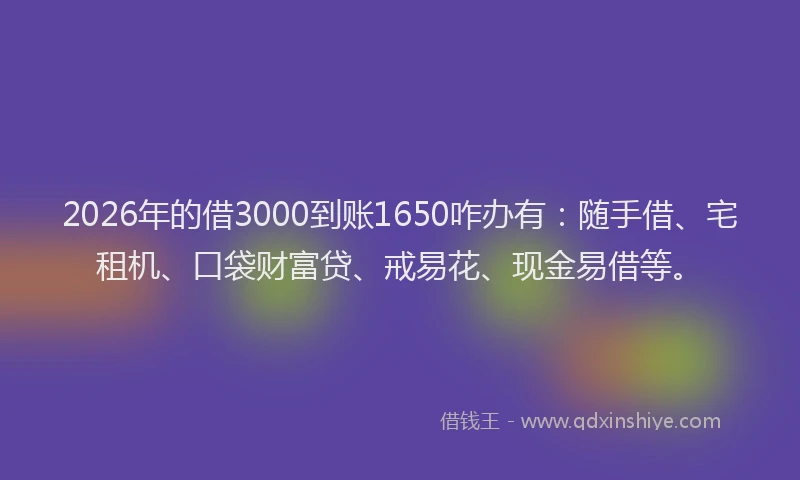 2026年的借3000到账1650咋办有：随手借、宅租机、口袋财富贷、戒易花、现金易借等。