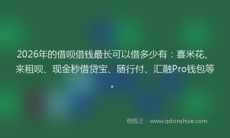2026年的借呗借钱最长可以借多少有：喜米花、来租呗、现金秒借贷宝、随行付、汇融Pro钱包等。