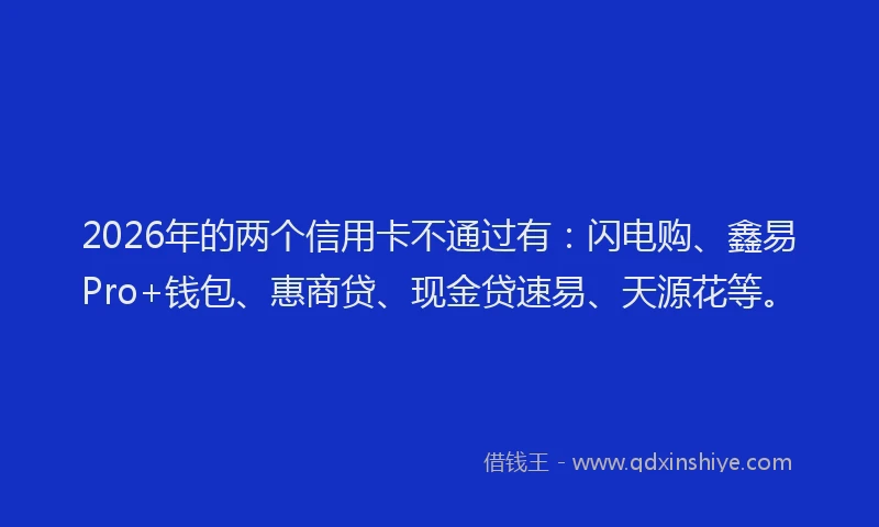 2026年的两个信用卡不通过有：闪电购、鑫易Pro+钱包、惠商贷、现金贷速易、天源花等。