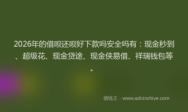 2026年的借呗还呗好下款吗安全吗有：现金秒到、超级花、现金贷途、现金侠易借、祥瑞钱包等。