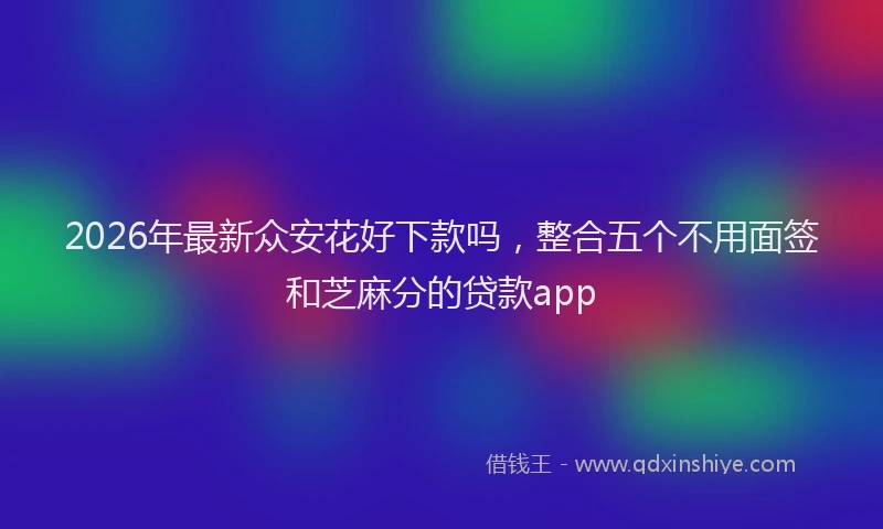 2026年最新众安花好下款吗，整合五个不用面签和芝麻分的贷款app