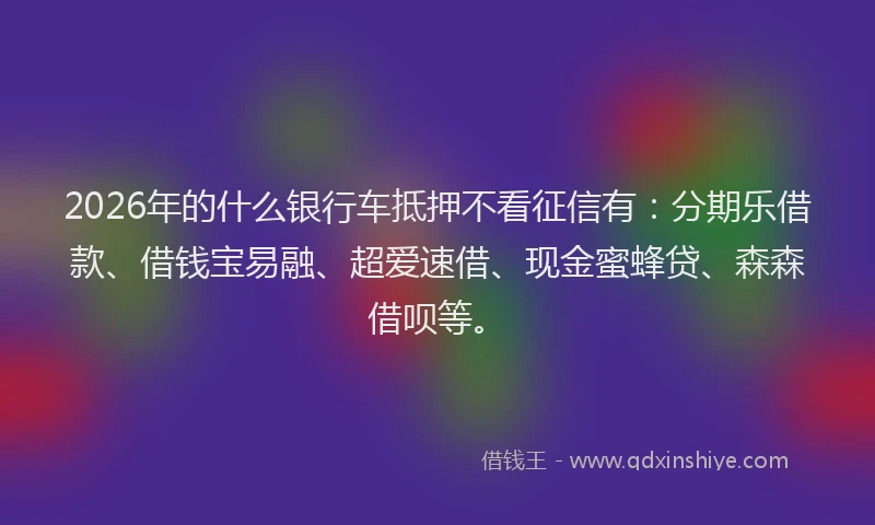 2026年的什么银行车抵押不看征信有:分期乐借款、借钱宝易融、超爱速借、现金蜜蜂贷、森森借呗等。