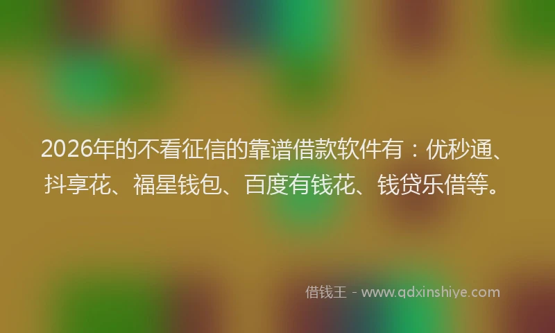 2026年的不看征信的靠谱借款软件有：优秒通、抖享花、福星钱包、百度有钱花、钱贷乐借等。
