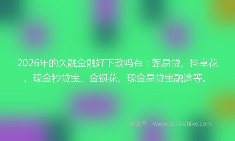2026年的久融金融好下款吗有：甄易贷、抖享花、现金秒贷宝、金银花、现金易贷宝融途等。
