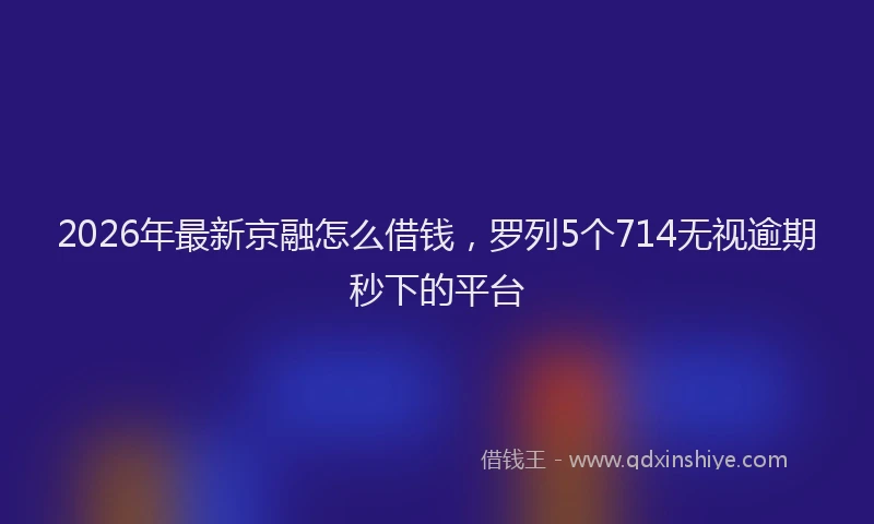 2026年最新京融怎么借钱,罗列5个714无视逾期秒下的平台