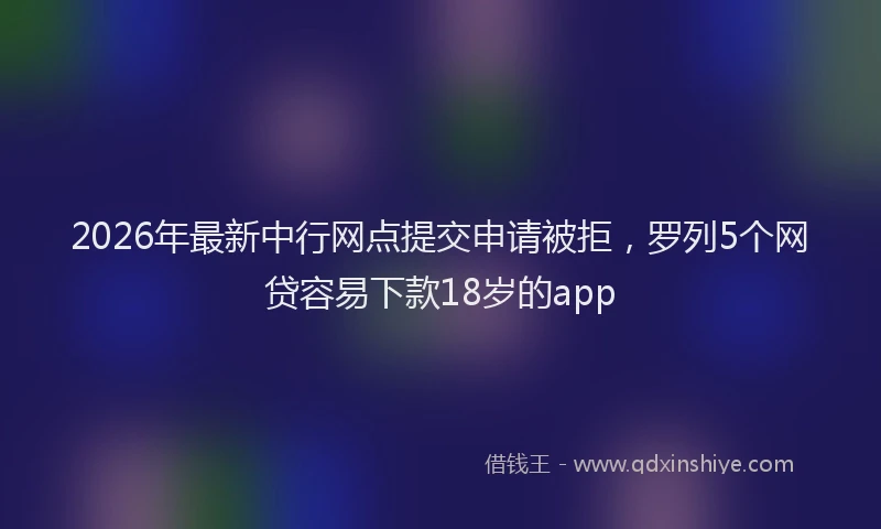 2026年最新中行网点提交申请被拒，罗列5个网贷容易下款18岁的app