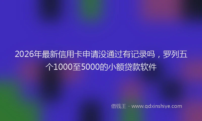 2026年最新信用卡申请没通过有记录吗，罗列五个1000至5000的小额贷款软件