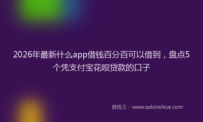 2026年最新什么app借钱百分百可以借到，盘点5个凭支付宝花呗贷款的口子