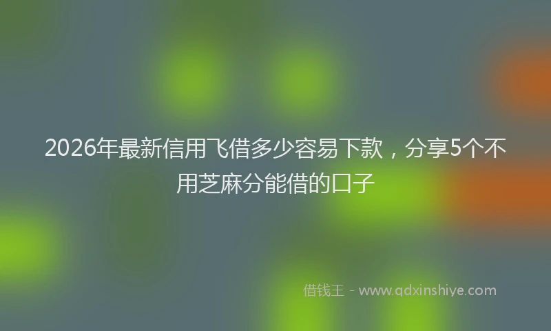 2026年最新信用飞借多少容易下款，分享5个不用芝麻分能借的口子