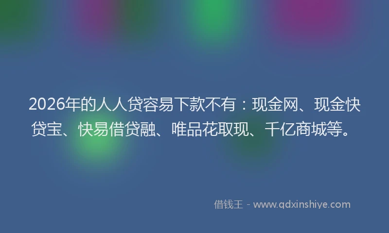 2026年的人人贷容易下款不有:现金网、现金快贷宝、快易借贷融、唯品花取现、千亿商城等。