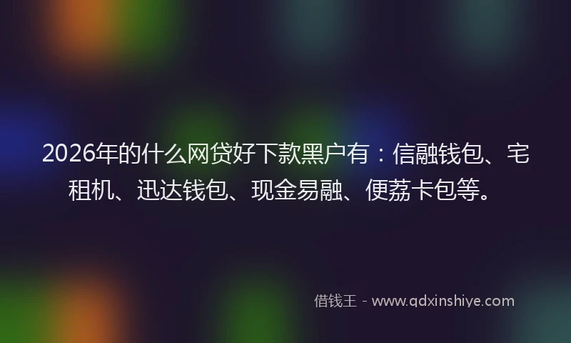 2026年的什么网贷好下款黑户有：信融钱包、宅租机、迅达钱包、现金易融、便荔卡包等。