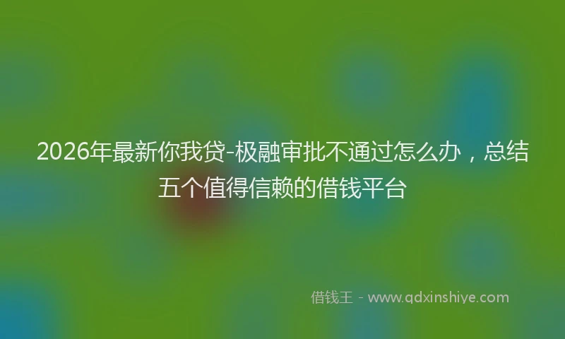 2026年最新你我贷-极融审批不通过怎么办,总结五个值得信赖的借钱平台