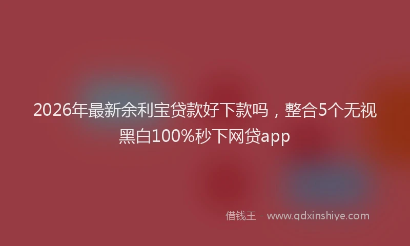 2026年最新余利宝贷款好下款吗，整合5个无视黑白100%秒下网贷app