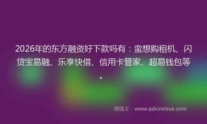 2026年的东方融资好下款吗有：蛮想购租机、闪贷宝易融、乐享快借、信用卡管家、超易钱包等。
