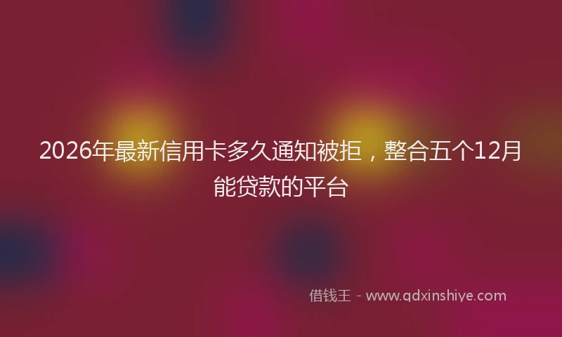 2026年最新信用卡多久通知被拒,整合五个12月能贷款的平台