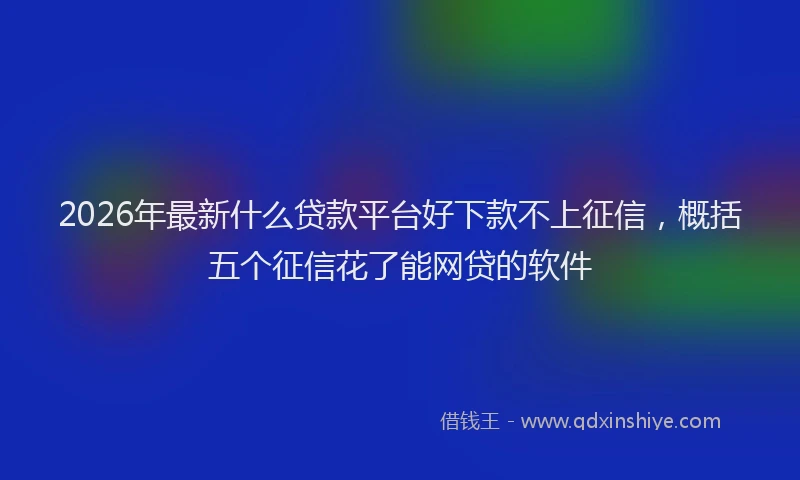 2026年最新什么贷款平台好下款不上征信,概括五个征信花了能网贷的软件