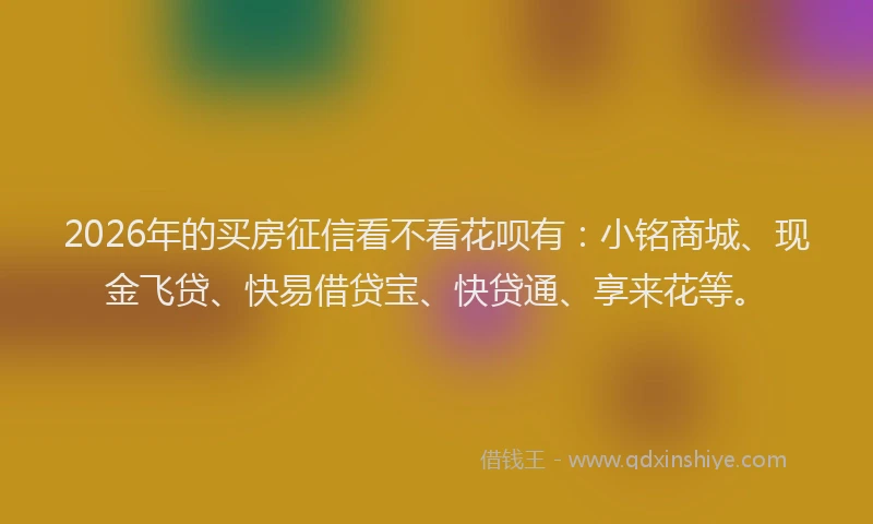 2026年的买房征信看不看花呗有：小铭商城、现金飞贷、快易借贷宝、快贷通、享来花等。
