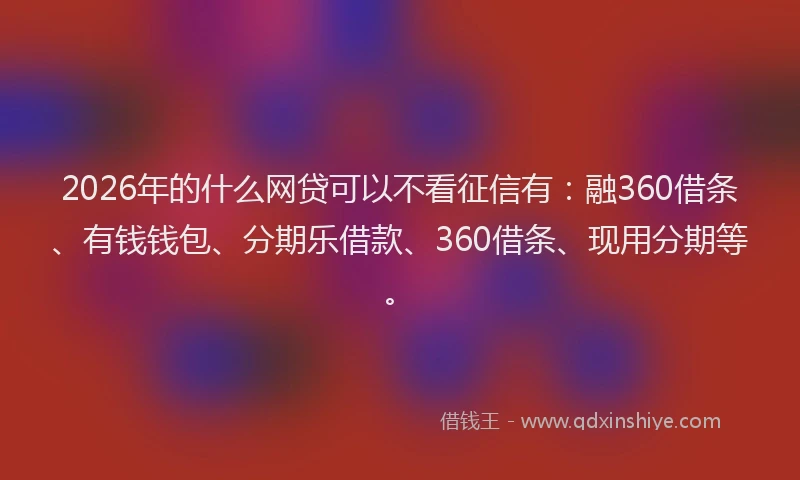 2026年的什么网贷可以不看征信有:融360借条、有钱钱包、分期乐借款、360借条、现用分期等。