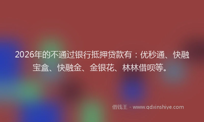 2026年的不通过银行抵押贷款有：优秒通、快融宝盒、快融金、金银花、林林借呗等。