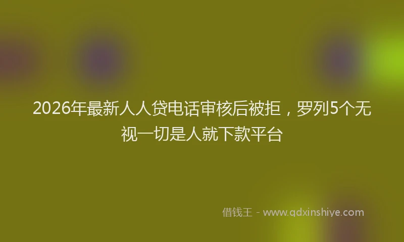 2026年最新人人贷电话审核后被拒，罗列5个无视一切是人就下款平台