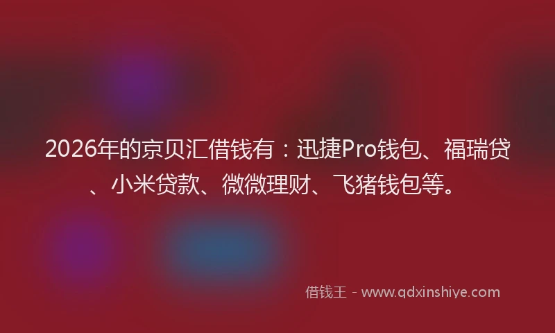 2026年的京贝汇借钱有：迅捷Pro钱包、福瑞贷、小米贷款、微微理财、飞猪钱包等。