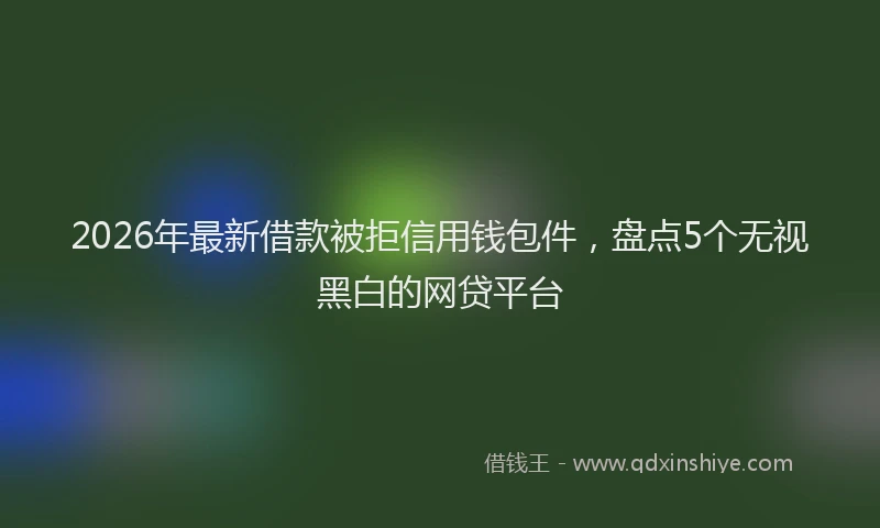 2026年最新借款被拒信用钱包件，盘点5个无视黑白的网贷平台