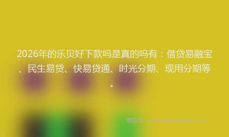 2026年的乐贝好下款吗是真的吗有：借贷易融宝、民生易贷、快易贷通、时光分期、现用分期等。