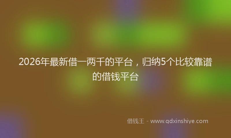 2026年最新借一两千的平台，归纳5个比较靠谱的借钱平台