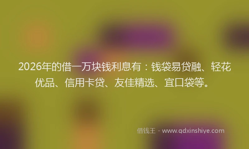 2026年的借一万块钱利息有：钱袋易贷融、轻花优品、信用卡贷、友佳精选、宜口袋等。
