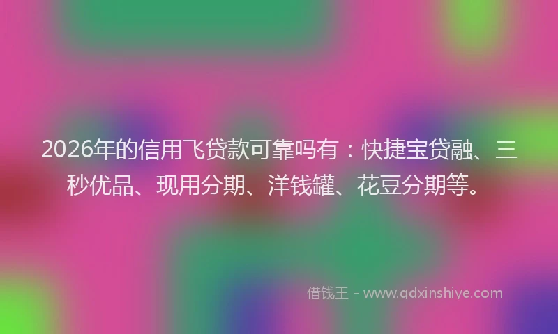 2026年的信用飞贷款可靠吗有：快捷宝贷融、三秒优品、现用分期、洋钱罐、花豆分期等。