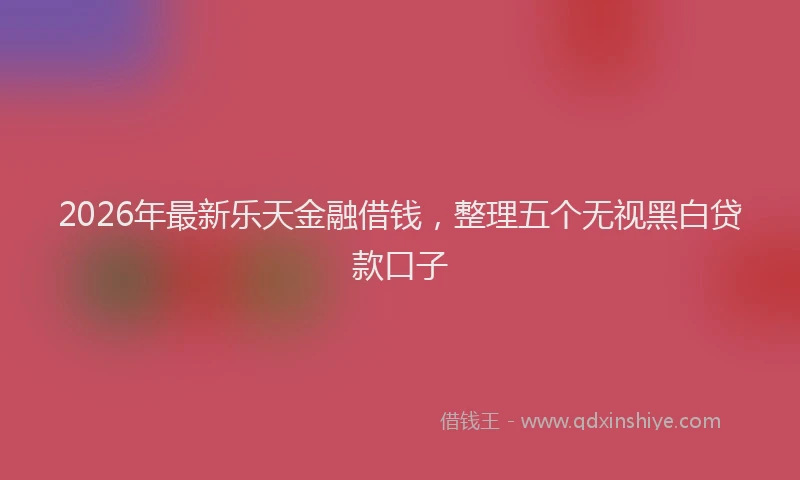 2026年最新乐天金融借钱，整理五个无视黑白贷款口子