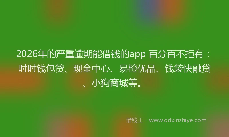 2026年的严重逾期能借钱的app 百分百不拒有：时时钱包贷、现金中心、易橙优品、钱袋快融贷、小狗商城等。
