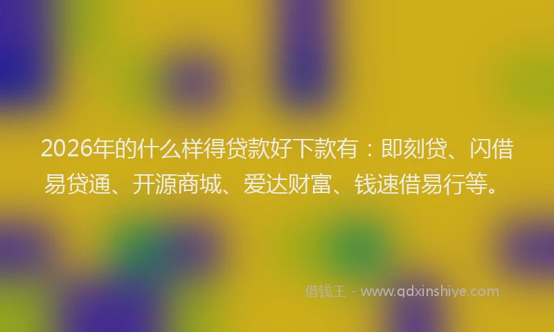 2026年的什么样得贷款好下款有：即刻贷、闪借易贷通、开源商城、爱达财富、钱速借易行等。