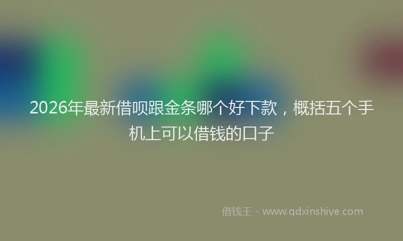 2026年最新借呗跟金条哪个好下款，概括五个手机上可以借钱的口子