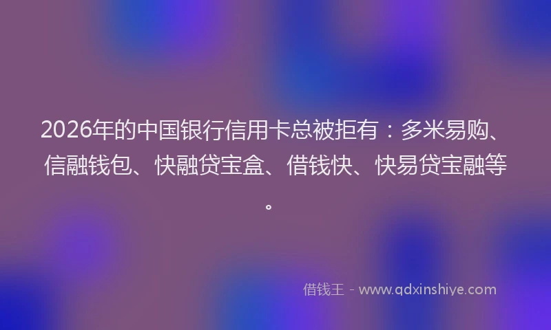 2026年的中国银行信用卡总被拒有:多米易购、信融钱包、快融贷宝盒、借钱快、快易贷宝融等。
