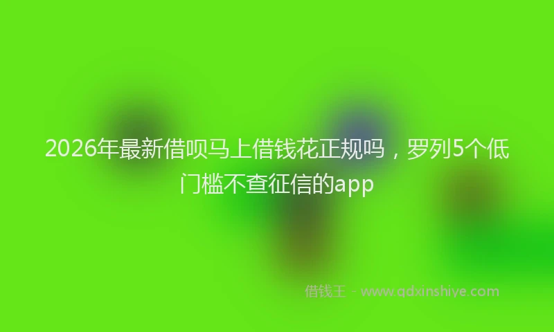 2026年最新借呗马上借钱花正规吗，罗列5个低门槛不查征信的app